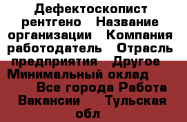 Дефектоскопист рентгено › Название организации ­ Компания-работодатель › Отрасль предприятия ­ Другое › Минимальный оклад ­ 10 000 - Все города Работа » Вакансии   . Тульская обл.